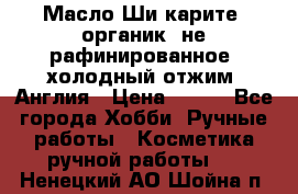 Масло Ши карите, органик, не рафинированное, холодный отжим. Англия › Цена ­ 449 - Все города Хобби. Ручные работы » Косметика ручной работы   . Ненецкий АО,Шойна п.